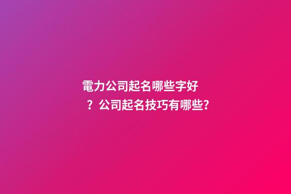 電力公司起名哪些字好？公司起名技巧有哪些？